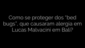 ​Como se proteger dos “bed bugs”, que causaram alergia em Lucas Malvacini em Bali? 